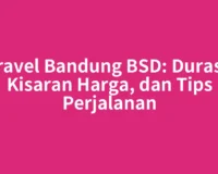 Travel Bandung BSD: Durasi, Kisaran Harga, dan Tips Perjalanan